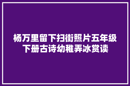 杨万里留下扫街照片五年级下册古诗幼稚弄冰赏读
