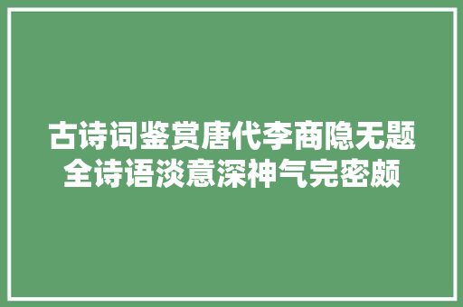 古诗词鉴赏唐代李商隐无题全诗语淡意深神气完密颇