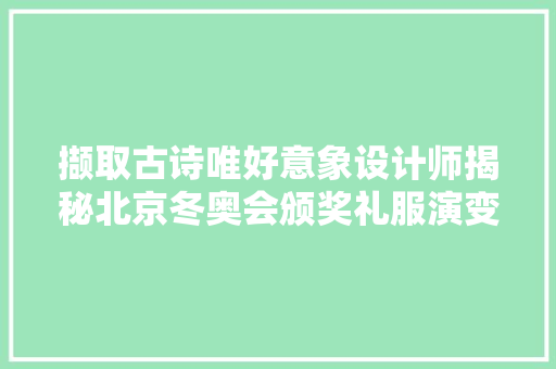 撷取古诗唯好意象设计师揭秘北京冬奥会颁奖礼服演变