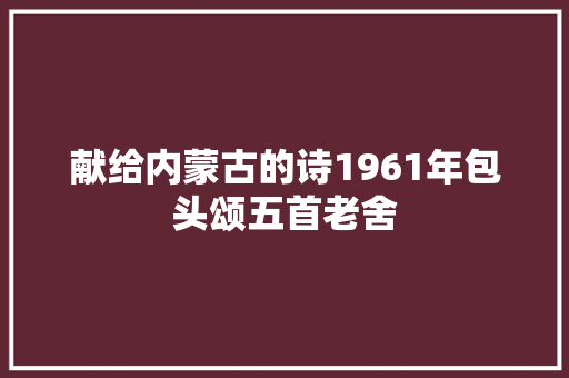 献给内蒙古的诗1961年包头颂五首老舍
