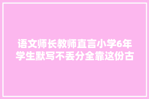 语文师长教师直言小学6年学生默写不丢分全靠这份古诗词大年夜全