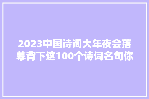 2023中国诗词大年夜会落幕背下这100个诗词名句你也可以去寻衅