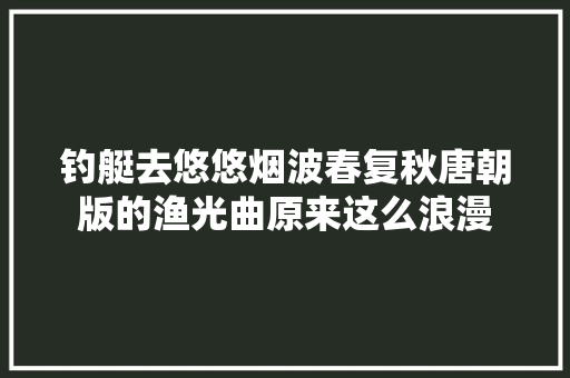 钓艇去悠悠烟波春复秋唐朝版的渔光曲原来这么浪漫