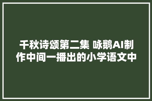 千秋诗颂第二集 咏鹅AI制作中间一播出的小学语文中的诗词