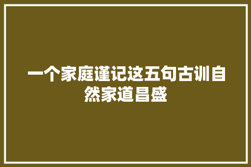 一个家庭谨记这五句古训自然家道昌盛