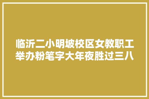 临沂二小明坡校区女教职工举办粉笔字大年夜胜过三八节