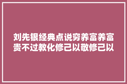 刘先银经典点说穷养富养富贵不过教化修己以敬修己以安人以安庶平易近