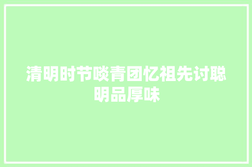 清明时节啖青团忆祖先讨聪明品厚味