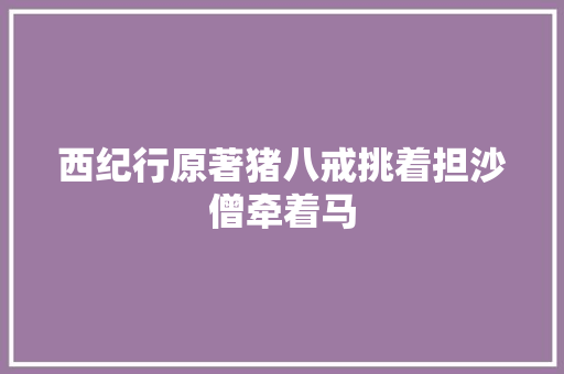西纪行原著猪八戒挑着担沙僧牵着马