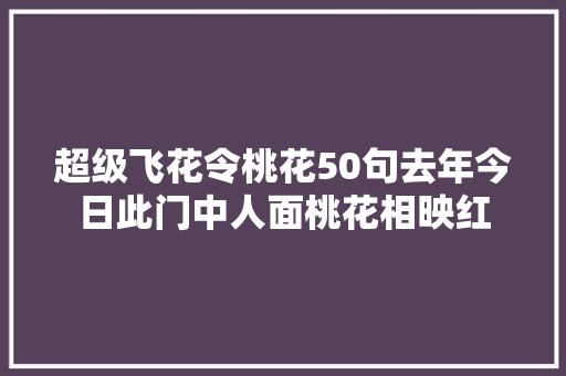 超级飞花令桃花50句去年今日此门中人面桃花相映红