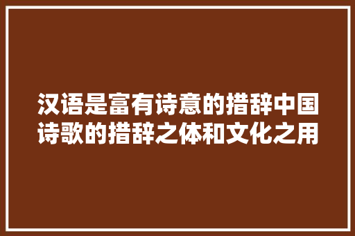 汉语是富有诗意的措辞中国诗歌的措辞之体和文化之用