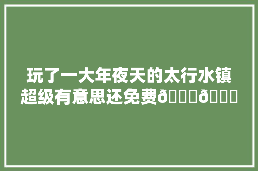 玩了一大年夜天的太行水镇超级有意思还免费😁😁太行水镇