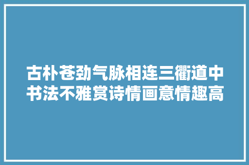 古朴苍劲气脉相连三衢道中书法不雅赏诗情画意情趣高雅真漂亮