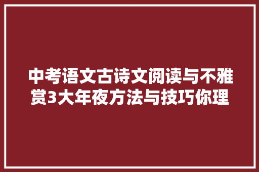 中考语文古诗文阅读与不雅赏3大年夜方法与技巧你理解若干