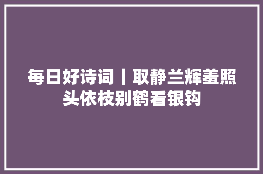 每日好诗词｜取静兰辉羞照头依枝别鹤看银钩