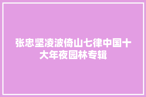 张忠坚凌波倚山七律中国十大年夜园林专辑