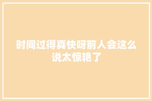 时间过得真快呀前人会这么说太惊艳了