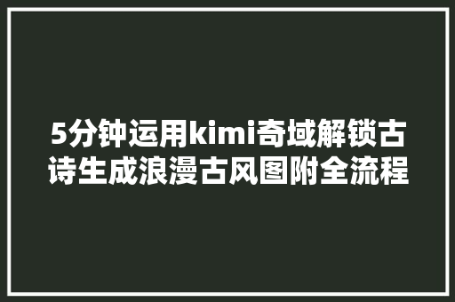 5分钟运用kimi奇域解锁古诗生成浪漫古风图附全流程