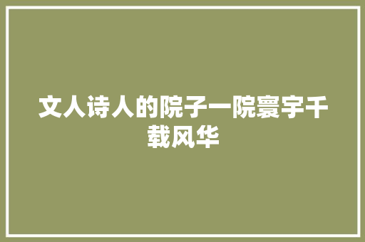 文人诗人的院子一院寰宇千载风华