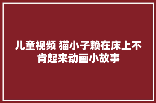 儿童视频 猫小子赖在床上不肯起来动画小故事
