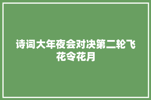 诗词大年夜会对决第二轮飞花令花月