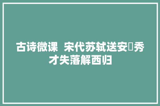 古诗微课  宋代苏轼送安惇秀才失落解西归