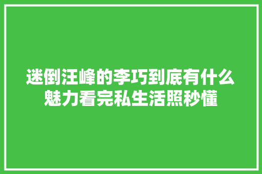 迷倒汪峰的李巧到底有什么魅力看完私生活照秒懂