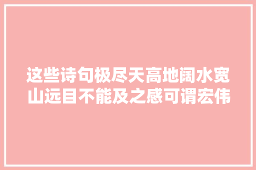 这些诗句极尽天高地阔水宽山远目不能及之感可谓宏伟