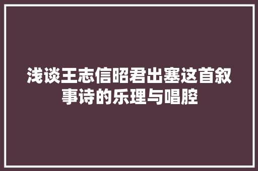 浅谈王志信昭君出塞这首叙事诗的乐理与唱腔