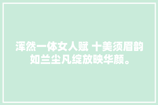 浑然一体女人赋 十美须眉韵如兰尘凡绽放映华颜。