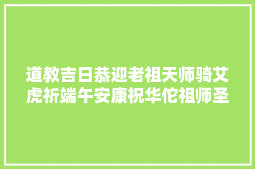 道教吉日恭迎老祖天师骑艾虎祈端午安康祝华佗祖师圣诞
