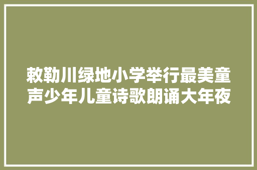 敕勒川绿地小学举行最美童声少年儿童诗歌朗诵大年夜赛