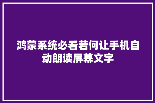 鸿蒙系统必看若何让手机自动朗读屏幕文字