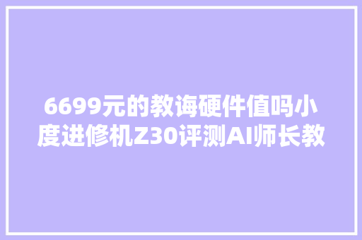 6699元的教诲硬件值吗小度进修机Z30评测AI师长教师是最大年夜亮点