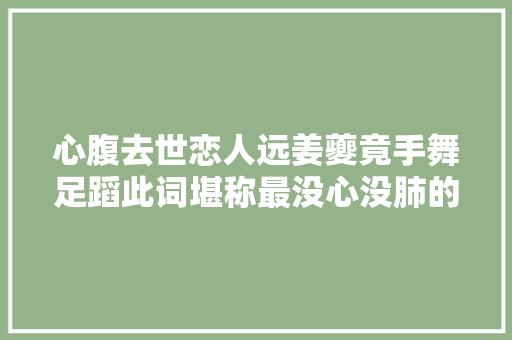 心腹去世恋人远姜夔竟手舞足蹈此词堪称最没心没肺的伤逝之作