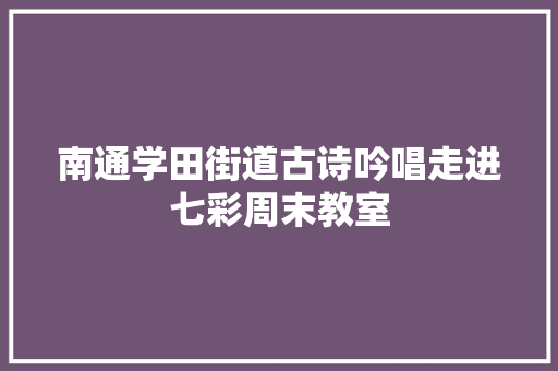 南通学田街道古诗吟唱走进七彩周末教室
