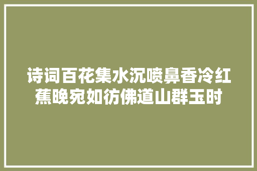 诗词百花集水沉喷鼻香冷红蕉晚宛如彷佛道山群玉时