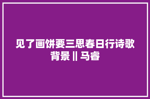 见了画饼要三思春日行诗歌背景‖马睿