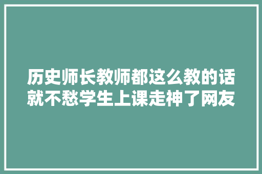 历史师长教师都这么教的话就不愁学生上课走神了网友真乃绝学