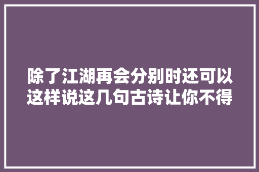 除了江湖再会分别时还可以这样说这几句古诗让你不得不服