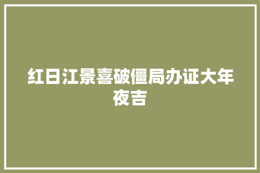 红日江景喜破僵局办证大年夜吉