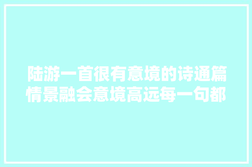 陆游一首很有意境的诗通篇情景融会意境高远每一句都另有深意