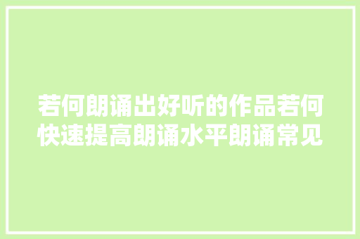 若何朗诵出好听的作品若何快速提高朗诵水平朗诵常见的误区