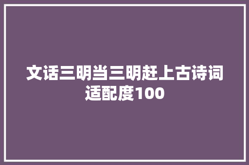 文话三明当三明赶上古诗词适配度100