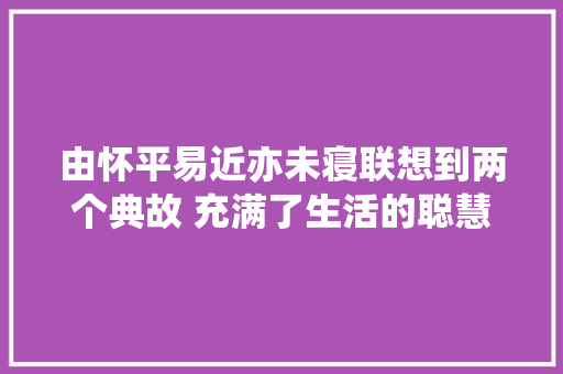 由怀平易近亦未寝联想到两个典故 充满了生活的聪慧
