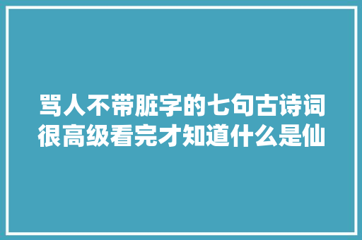 骂人不带脏字的七句古诗词很高级看完才知道什么是仙人斗殴