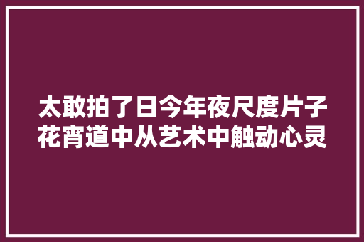 太敢拍了日今年夜尺度片子花宵道中从艺术中触动心灵。
