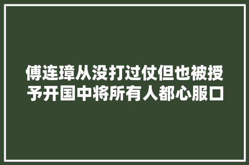 傅连璋从没打过仗但也被授予开国中将所有人都心服口服