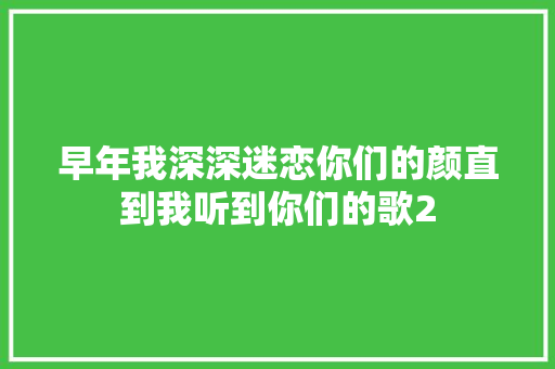 早年我深深迷恋你们的颜直到我听到你们的歌2