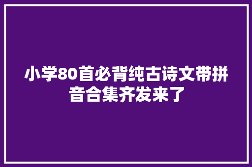 小学80首必背纯古诗文带拼音合集齐发来了